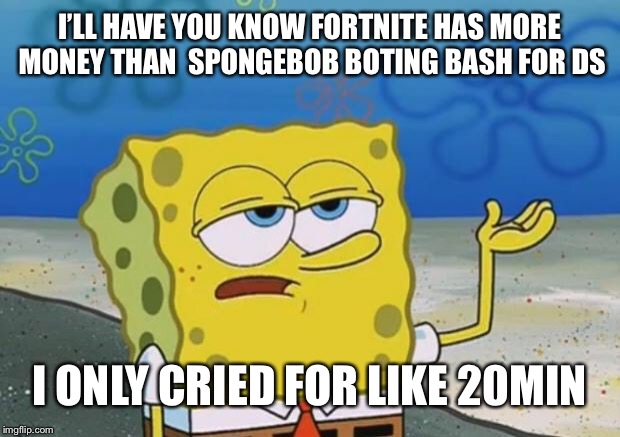 Ill Have You Know Spongebob 2 | I’LL HAVE YOU KNOW FORTNITE HAS MORE MONEY THAN  SPONGEBOB BOTING BASH FOR DS; I ONLY CRIED FOR LIKE 20MIN | image tagged in ill have you know spongebob 2 | made w/ Imgflip meme maker