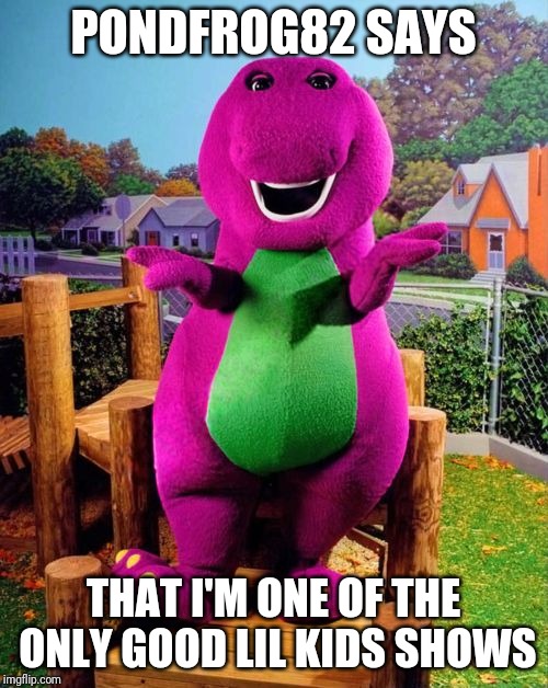 Barney the Dinosaur  | PONDFROG82 SAYS; THAT I'M ONE OF THE ONLY GOOD LIL KIDS SHOWS | image tagged in barney the dinosaur | made w/ Imgflip meme maker