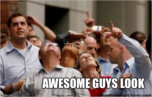 up there | AWESOME GUYS LOOK | image tagged in up there | made w/ Imgflip meme maker
