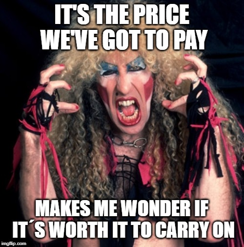 twisted sister | IT'S THE PRICE WE'VE GOT TO PAY MAKES ME WONDER IF IT´S WORTH IT TO CARRY ON | image tagged in twisted sister | made w/ Imgflip meme maker