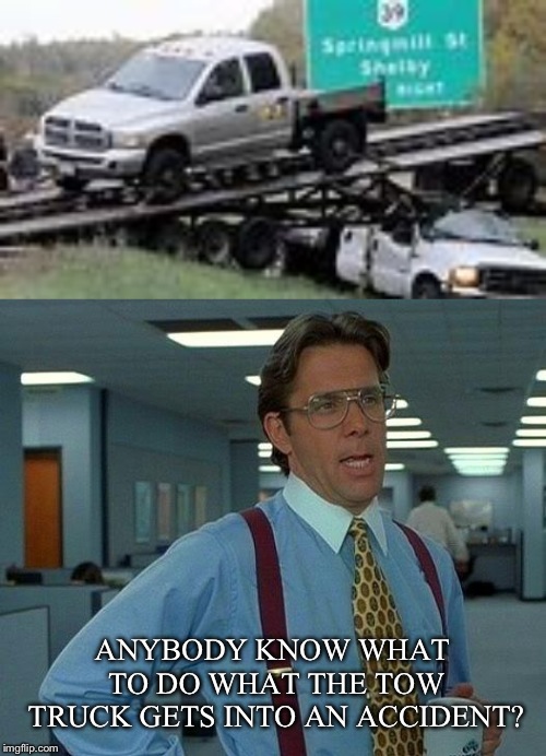 Call another tow truck maybe? | ANYBODY KNOW WHAT TO DO WHAT THE TOW TRUCK GETS INTO AN ACCIDENT? | image tagged in memes,that would be great,truck | made w/ Imgflip meme maker
