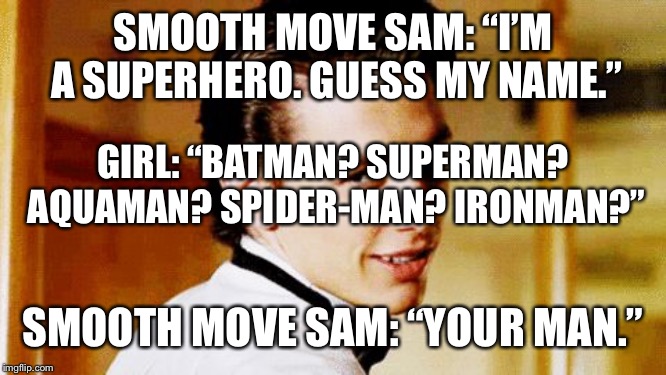 Smooth Move Sam strikes again! | SMOOTH MOVE SAM: “I’M A SUPERHERO. GUESS MY NAME.”; GIRL: “BATMAN? SUPERMAN? AQUAMAN? SPIDER-MAN? IRONMAN?”; SMOOTH MOVE SAM: “YOUR MAN.” | image tagged in smooth move sam | made w/ Imgflip meme maker
