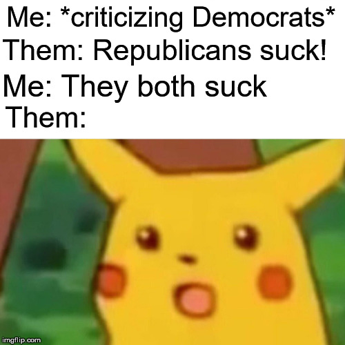 Surprised Pikachu Meme | Me: *criticizing Democrats* Them: Republicans suck! Me: They both suck Them: | image tagged in memes,surprised pikachu | made w/ Imgflip meme maker