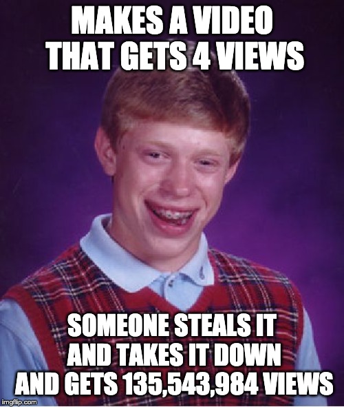 Bad Luck Brian | MAKES A VIDEO THAT GETS 4 VIEWS; SOMEONE STEALS IT AND TAKES IT DOWN AND GETS 135,543,984 VIEWS | image tagged in memes,bad luck brian | made w/ Imgflip meme maker