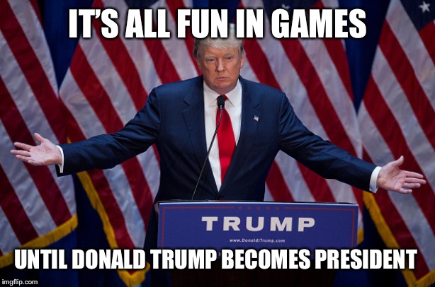 Donald Trump |  IT’S ALL FUN IN GAMES; UNTIL DONALD TRUMP BECOMES PRESIDENT | image tagged in donald trump,president trump | made w/ Imgflip meme maker