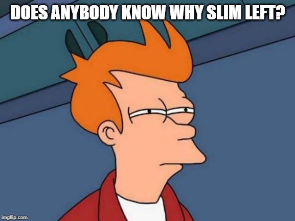 Futurama Fry | DOES ANYBODY KNOW WHY SLIM LEFT? | image tagged in memes,futurama fry,beyondthecomments,slimpickens | made w/ Imgflip meme maker