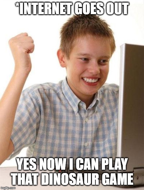 First Day On The Internet Kid | *INTERNET GOES OUT; YES NOW I CAN PLAY THAT DINOSAUR GAME | image tagged in memes,first day on the internet kid | made w/ Imgflip meme maker