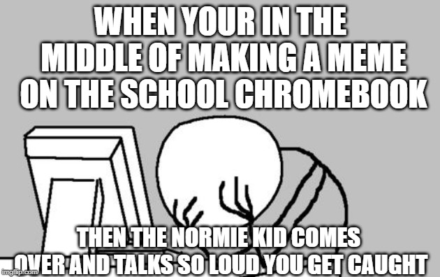 Computer Guy Facepalm Meme | WHEN YOUR IN THE MIDDLE OF MAKING A MEME ON THE SCHOOL CHROMEBOOK; THEN THE NORMIE KID COMES OVER AND TALKS SO LOUD YOU GET CAUGHT | image tagged in memes,computer guy facepalm | made w/ Imgflip meme maker