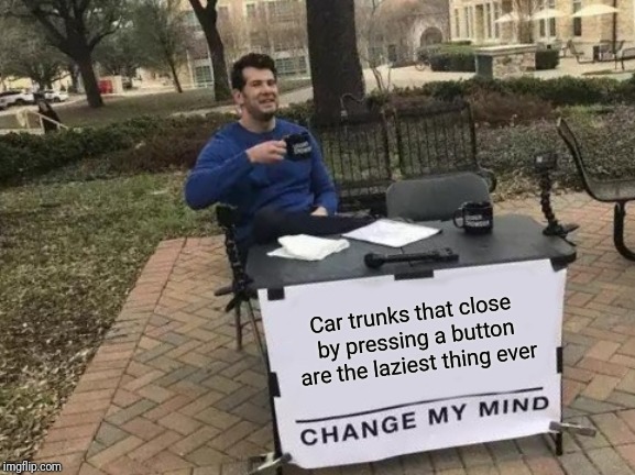 You have to reach up and press the button anyway | Car trunks that close by pressing a button are the laziest thing ever | image tagged in memes,change my mind,car trunks,lazy | made w/ Imgflip meme maker