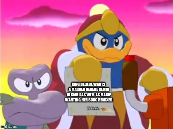 King dedede | KING DEDEDE WANTS A MASKED DEDEDE REMIX IN SMBU AS WELL AS MARIE WANTING HER SONG REMIXED | image tagged in king dedede | made w/ Imgflip meme maker