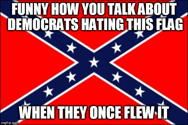 confederate flag | FUNNY HOW YOU TALK ABOUT DEMOCRATS HATING THIS FLAG; WHEN THEY ONCE FLEW IT | image tagged in confederate flag,southern flag,democrat,democrats,hypocrisy,hypocrite | made w/ Imgflip meme maker