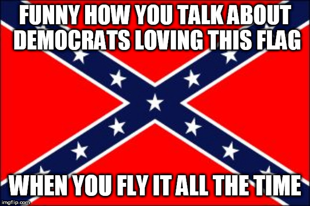 confederate flag | FUNNY HOW YOU TALK ABOUT DEMOCRATS LOVING THIS FLAG; WHEN YOU FLY IT ALL THE TIME | image tagged in confederate flag,southern flag,democrat,democrats,hypocrisy,hypocrite | made w/ Imgflip meme maker