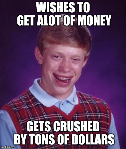 Money Money Money Money | WISHES TO GET ALOT OF MONEY; GETS CRUSHED BY TONS OF DOLLARS | image tagged in memes,bad luck brian,money,unrelated tags | made w/ Imgflip meme maker