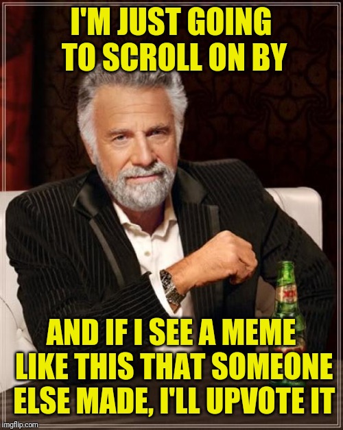 The Most Interesting Man In The World Meme | I'M JUST GOING TO SCROLL ON BY AND IF I SEE A MEME LIKE THIS THAT SOMEONE ELSE MADE, I'LL UPVOTE IT | image tagged in memes,the most interesting man in the world | made w/ Imgflip meme maker