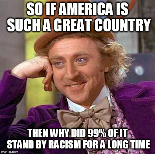 Creepy Condescending Wonka | SO IF AMERICA IS SUCH A GREAT COUNTRY; THEN WHY DID 99% OF IT STAND BY RACISM FOR A LONG TIME | image tagged in memes,creepy condescending wonka,america,racism,usa,united states | made w/ Imgflip meme maker