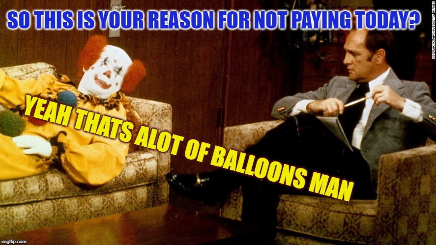 Bob Newhart Clown ith | SO THIS IS YOUR REASON FOR NOT PAYING TODAY? YEAH THATS ALOT OF BALLOONS MAN | image tagged in bob newhart clown ith | made w/ Imgflip meme maker