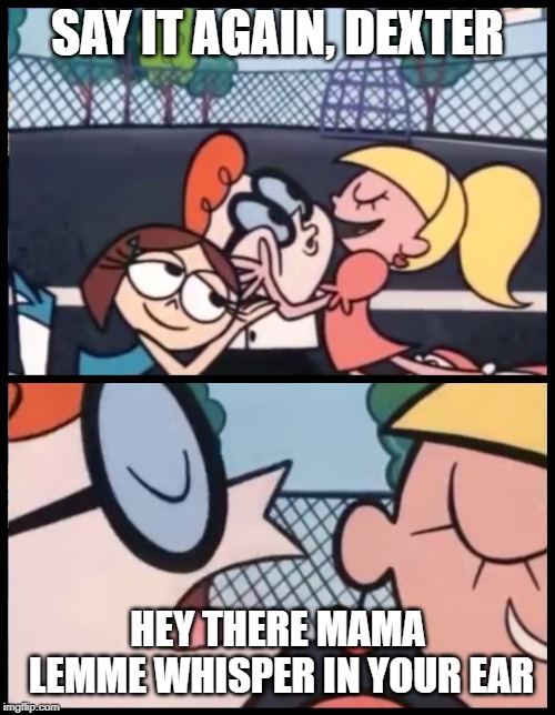 Say it Again, Dexter Meme | SAY IT AGAIN, DEXTER; HEY THERE MAMA LEMME WHISPER IN YOUR EAR | image tagged in memes,say it again dexter | made w/ Imgflip meme maker