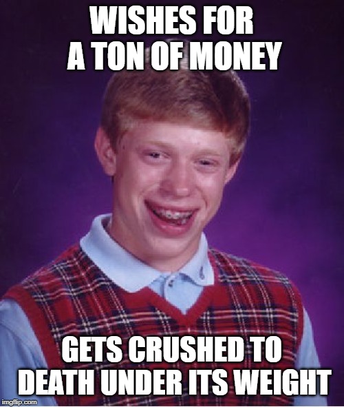 Bad Luck Brian Meme | WISHES FOR A TON OF MONEY GETS CRUSHED TO DEATH UNDER ITS WEIGHT | image tagged in memes,bad luck brian | made w/ Imgflip meme maker