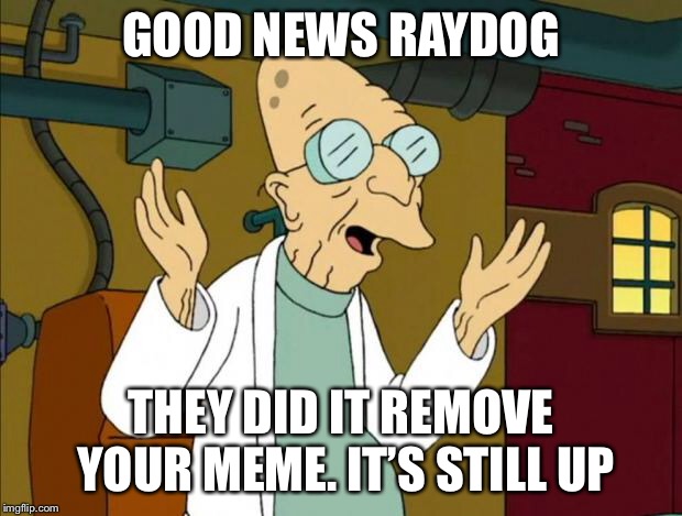 Professor Farnsworth Good News Everyone | GOOD NEWS RAYDOG THEY DID IT REMOVE YOUR MEME. IT’S STILL UP | image tagged in professor farnsworth good news everyone | made w/ Imgflip meme maker