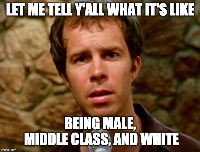 Let me tell y'all what it's like | LET ME TELL Y'ALL WHAT IT'S LIKE; BEING MALE, MIDDLE CLASS, AND WHITE | image tagged in ben folds,rocking the suburbs,irony,sarcasm,feminism,mansplaining | made w/ Imgflip meme maker