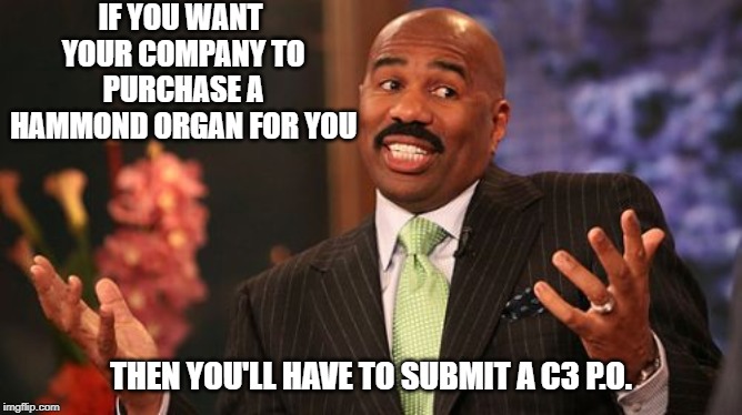 Steve Harvey Meme | IF YOU WANT YOUR COMPANY TO PURCHASE A HAMMOND ORGAN FOR YOU THEN YOU'LL HAVE TO SUBMIT A C3 P.O. | image tagged in memes,steve harvey | made w/ Imgflip meme maker