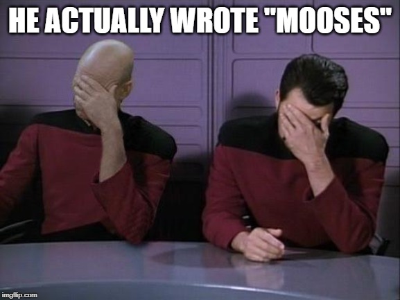 Double Facepalm | HE ACTUALLY WROTE "MOOSES" | image tagged in double facepalm | made w/ Imgflip meme maker