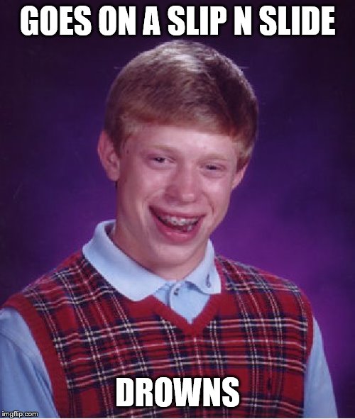 Repost Your Own Memes 4-16 to whenever we get bored. I assume we are still doing this. Via Socrates and Craziness_all_the_way | GOES ON A SLIP N SLIDE; DROWNS | image tagged in memes,bad luck brian | made w/ Imgflip meme maker