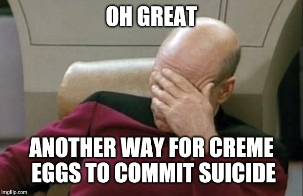 Captain Picard Facepalm Meme | OH GREAT ANOTHER WAY FOR CREME EGGS TO COMMIT SUICIDE | image tagged in memes,captain picard facepalm | made w/ Imgflip meme maker