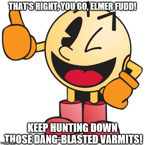 Shining, Happy Pac Man 5 | THAT'S RIGHT, YOU GO, ELMER FUDD! KEEP HUNTING DOWN THOSE DANG-BLASTED VARMITS! | image tagged in thumbs up,thumbs down,pac man,retro,classic,arcade | made w/ Imgflip meme maker