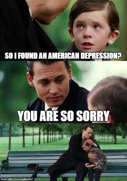 Finding Neverland Meme | SO I FOUND AN AMERICAN DEPRESSION? YOU ARE SO SORRY | image tagged in memes,finding neverland | made w/ Imgflip meme maker