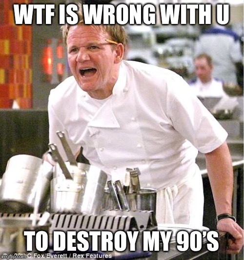 Chef Gordon Ramsay Meme | WTF IS WRONG WITH U; TO DESTROY MY 90’S | image tagged in memes,chef gordon ramsay | made w/ Imgflip meme maker