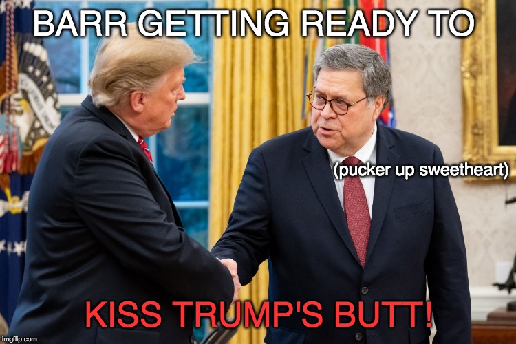 William Barr Butt kisser, Barr ruined, Everything Trump touches dies, Barr reputation in toilet. | BARR GETTING READY TO; (pucker up sweetheart); KISS TRUMP'S BUTT! | image tagged in trump and barr | made w/ Imgflip meme maker