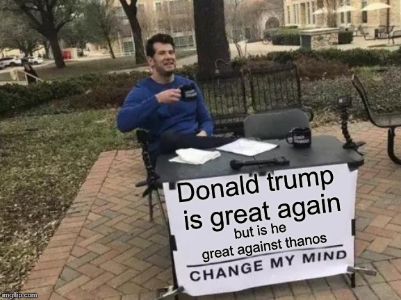 Change My Mind | Donald trump is great again; but is he great against thanos | image tagged in memes,change my mind | made w/ Imgflip meme maker