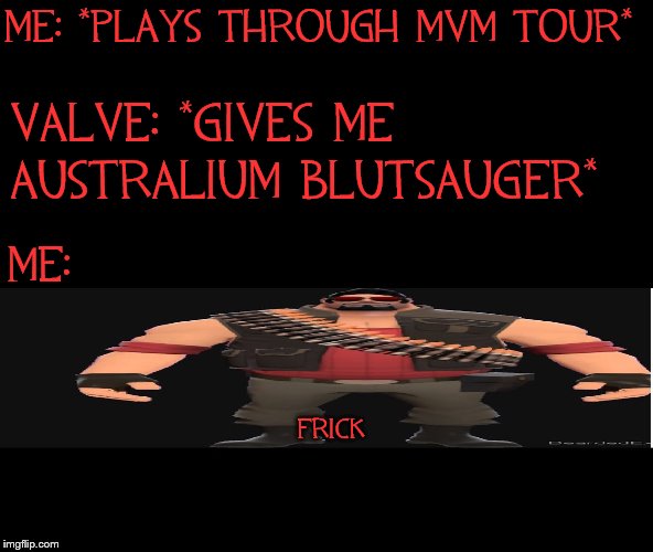 ME: *PLAYS THROUGH MVM TOUR*; VALVE: *GIVES ME AUSTRALIUM BLUTSAUGER*; ME:; FRICK | image tagged in memes,tf2,frick,bearded expense,tf2 heavy | made w/ Imgflip meme maker