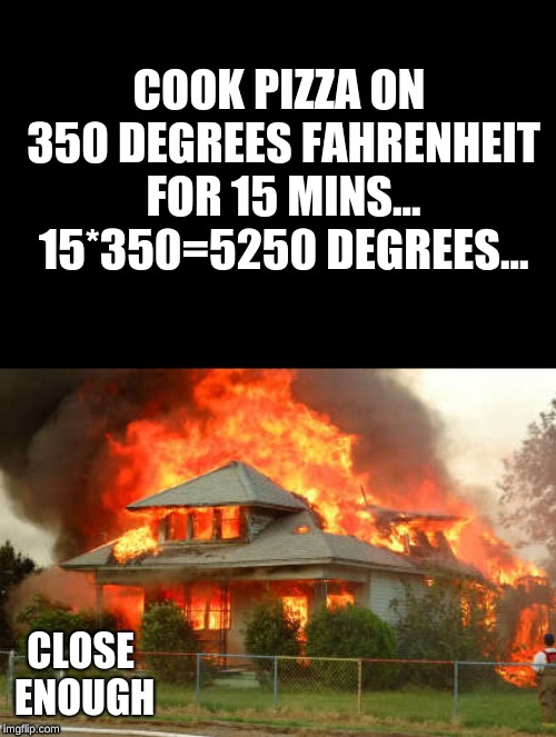COOK PIZZA ON 350 DEGREES FAHRENHEIT FOR 15 MINS... 15*350=5250 DEGREES... CLOSE ENOUGH | image tagged in fire,burn,close enough,pizza | made w/ Imgflip meme maker