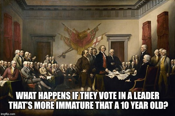 Declaration signing | WHAT HAPPENS IF THEY VOTE IN A LEADER THAT’S MORE IMMATURE THAT A 10 YEAR OLD? | image tagged in declaration signing | made w/ Imgflip meme maker