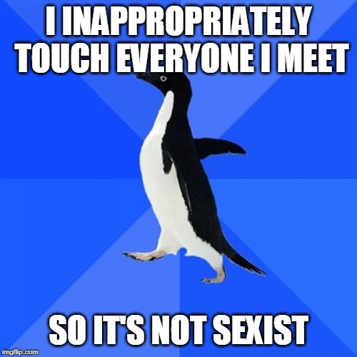 Socially Awkward Penguin Meme | I INAPPROPRIATELY TOUCH EVERYONE I MEET; SO IT'S NOT SEXIST | image tagged in memes,socially awkward penguin | made w/ Imgflip meme maker