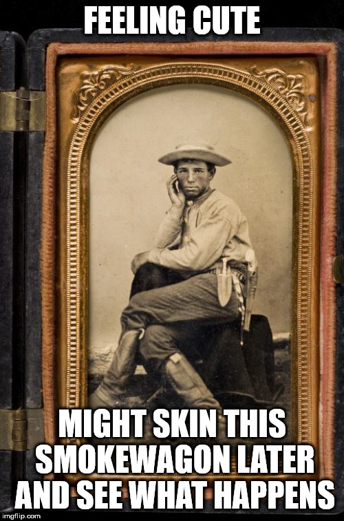 cowboy, tombstone, | FEELING CUTE; MIGHT SKIN THIS SMOKEWAGON LATER AND SEE WHAT HAPPENS | image tagged in cowboy | made w/ Imgflip meme maker