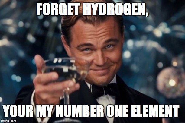 Leonardo Dicaprio Cheers Meme | FORGET HYDROGEN, YOUR MY NUMBER ONE ELEMENT | image tagged in memes,leonardo dicaprio cheers | made w/ Imgflip meme maker