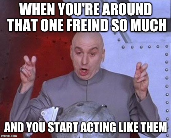 it's normally your guy friends | WHEN YOU'RE AROUND THAT ONE FREIND SO MUCH; AND YOU START ACTING LIKE THEM | image tagged in memes,dr evil laser,friends,relatable | made w/ Imgflip meme maker