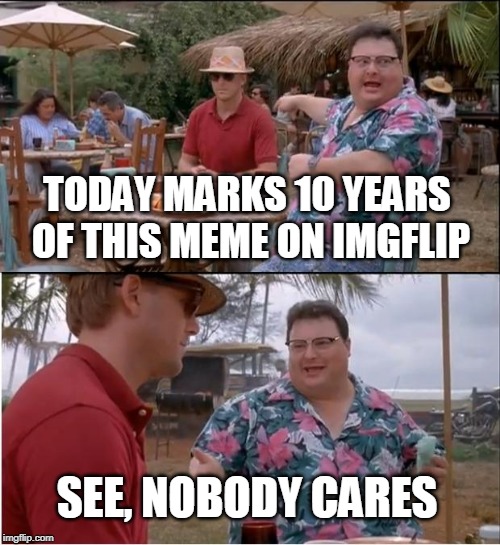 See Nobody Cares | TODAY MARKS 10 YEARS OF THIS MEME ON IMGFLIP; SEE, NOBODY CARES | image tagged in memes,see nobody cares | made w/ Imgflip meme maker