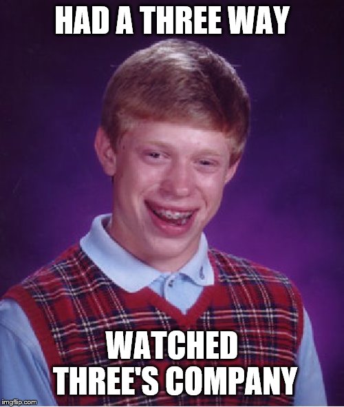 Bad Luck Brian | HAD A THREE WAY; WATCHED THREE'S COMPANY | image tagged in memes,bad luck brian | made w/ Imgflip meme maker