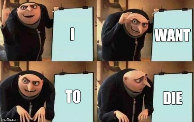 I WANT TO DIE | image tagged in gru's plan | made w/ Imgflip meme maker