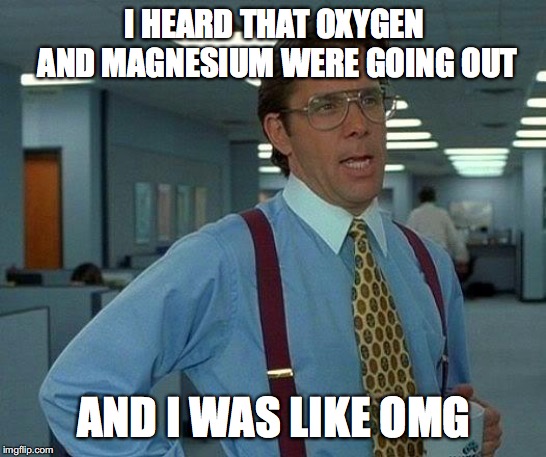 That Would Be Great | I HEARD THAT OXYGEN AND MAGNESIUM WERE GOING OUT; AND I WAS LIKE OMG | image tagged in memes,that would be great | made w/ Imgflip meme maker