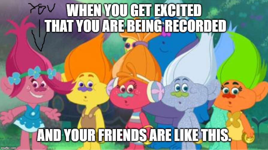 OOH! | WHEN YOU GET EXCITED THAT YOU ARE BEING RECORDED; AND YOUR FRIENDS ARE LIKE THIS. | image tagged in memes | made w/ Imgflip meme maker