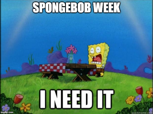 Spongebob Week! April 29th to May 5th an EGOS production. | SPONGEBOB WEEK | image tagged in spongebob i need it,spongebob week,egos | made w/ Imgflip meme maker