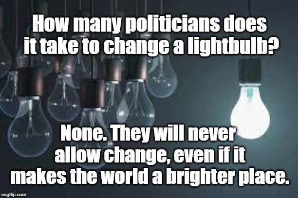 light bulbs | How many politicians does it take to change a lightbulb? None. They will never allow change, even if it makes the world a brighter place. | image tagged in light bulbs | made w/ Imgflip meme maker