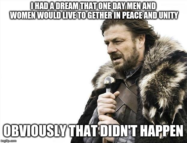 Brace Yourselves X is Coming | I HAD A DREAM THAT ONE DAY MEN AND WOMEN WOULD LIVE TO GETHER IN PEACE AND UNITY; OBVIOUSLY THAT DIDN'T HAPPEN | image tagged in memes,brace yourselves x is coming | made w/ Imgflip meme maker