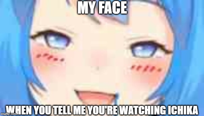 Face w/ Ichika | MY FACE; WHEN YOU TELL ME YOU'RE WATCHING ICHIKA | image tagged in virtual,youtuber | made w/ Imgflip meme maker
