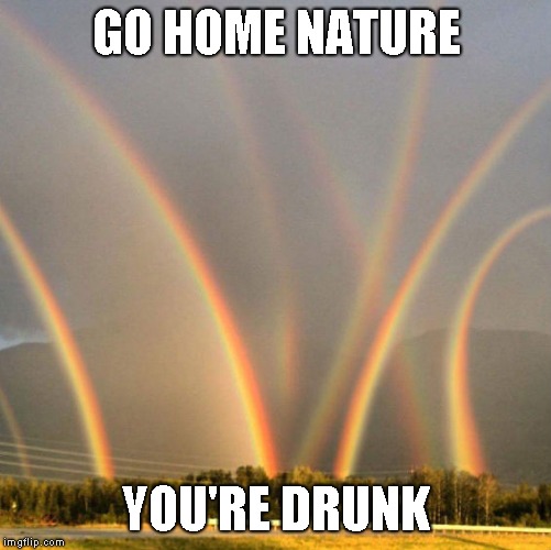 Repost Your Own week - why not? I can't string together more than three pics now for some reason | GO HOME NATURE; YOU'RE DRUNK | image tagged in repost week | made w/ Imgflip meme maker